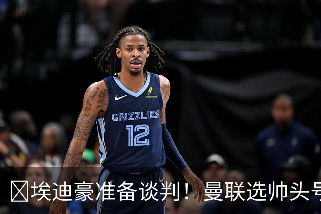 ​埃迪豪准备谈判！曼联选帅头号目标浮现