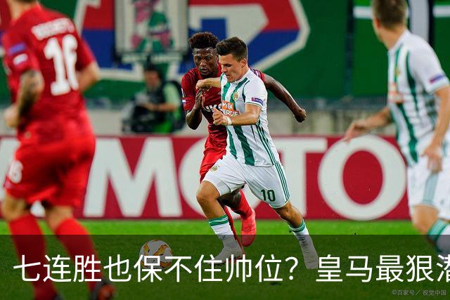七连胜也保不住帅位？皇马最狠潜规则，比战术图值钱百倍！
