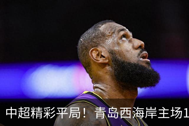 中超精彩平局！青岛西海岸主场1-1战平云南玉昆，阿奇兹上半场破门建功，末段罚丢绝杀点球，球队主场收官战无缘胜利