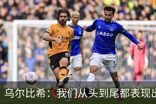 乌尔比希：我们从头到尾都表现出色；希望诺伊尔能够尽快回归