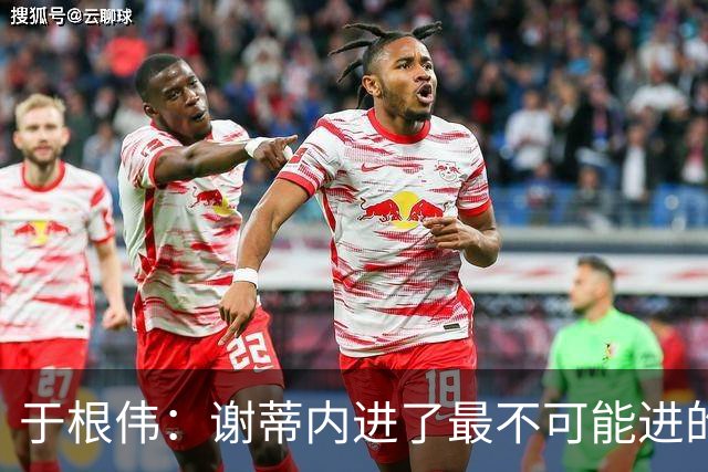 于根伟：谢蒂内进了最不可能进的球；我们拼到这个程度很不容易