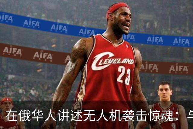 在俄华人讲述无人机袭击惊魂：与家人躲进浴室，整晚天空都是火光，几公里外居民楼被撞