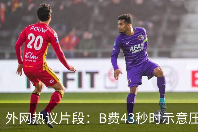 外网热议片段：B费43秒时示意压迫，但55秒时队友都退了回去