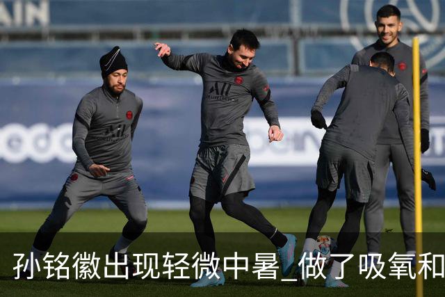 孙铭徽出现轻微中暑 做了吸氧和补盐水葡萄糖