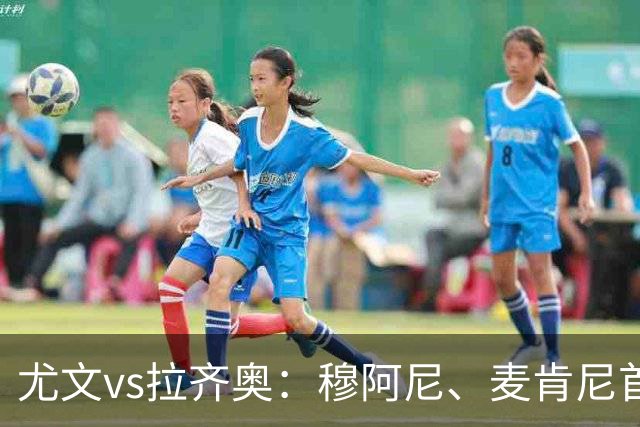 尤文vs拉齐奥：穆阿尼、麦肯尼首发，弗拉泰西、扎卡尼出战