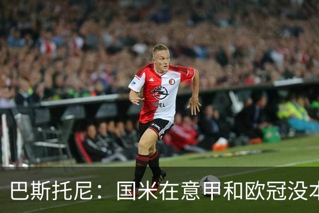 巴斯托尼：国米在意甲和欧冠没本质区别；欧冠对手普遍更强