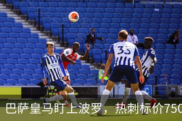 巴萨皇马盯上波罗，热刺标价7500万英镑留人