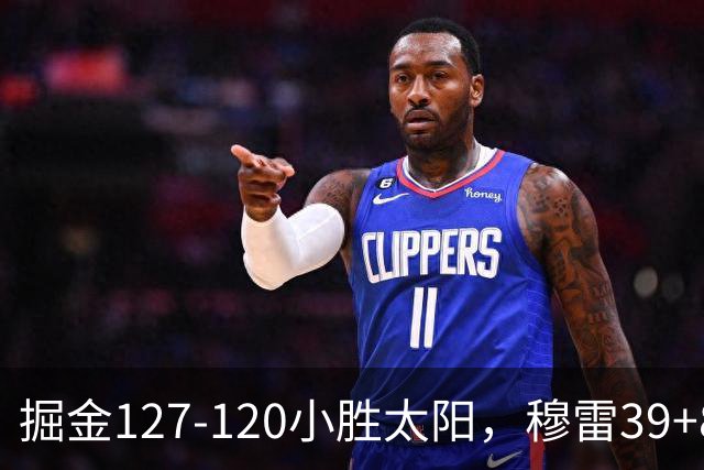 掘金127-120小胜太阳，穆雷39+8，布劳恩三分9中7砍31分