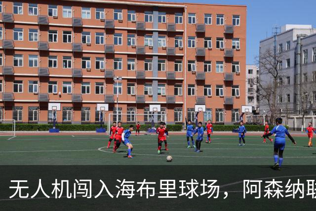 无人机闯入海布里球场，阿森纳联赛杯客战推迟约8分钟