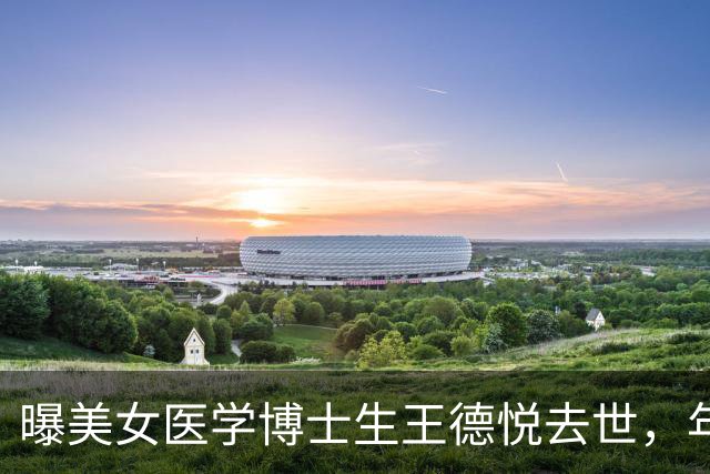曝美女医学博士生王德悦去世，年仅27岁，生前曾后悔：毕业时做个普通人就好了！