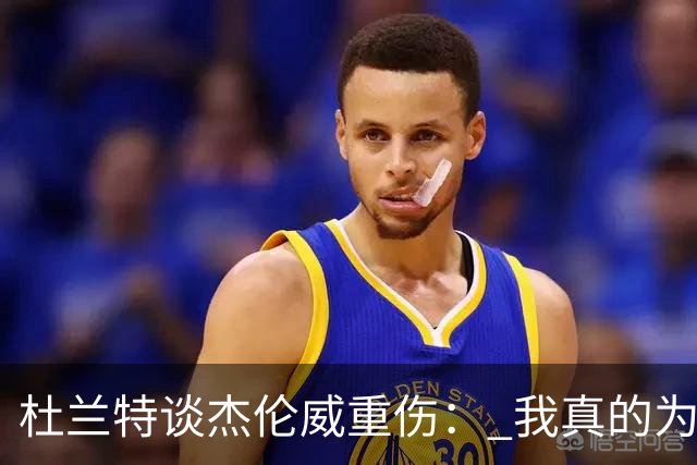 杜兰特谈杰伦威重伤： 我真的为他感到难过 等不及想看他回归
