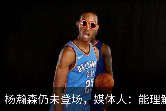 杨瀚森仍未登场，媒体人：能理解开拓者宁愿打跑轰也不上大个