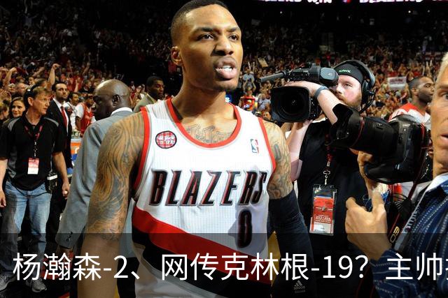 杨瀚森-2、网传克林根-19？主帅揽责背后，两人真实差距是什么？