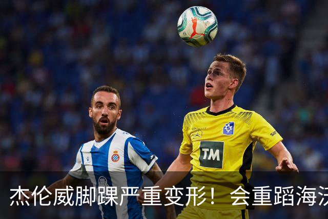 杰伦威脚踝严重变形！会重蹈海沃德覆辙 还是复制勒韦尔奇迹？
