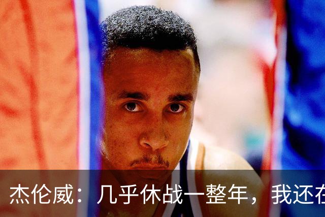 杰伦威：几乎休战一整年，我还在适应全新进攻体系
