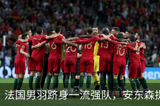 法国男羽跻身一流强队，安东森提议提高欧锦赛积分，国羽迎来全新考验
