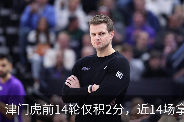 津门虎前14轮仅积2分，近14场拿到29分同期与国安并列最高