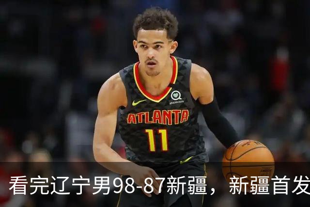 看完辽宁男98-87新疆，新疆首发两人0分，不得不承认的5个事实，赵继伟真能歇了