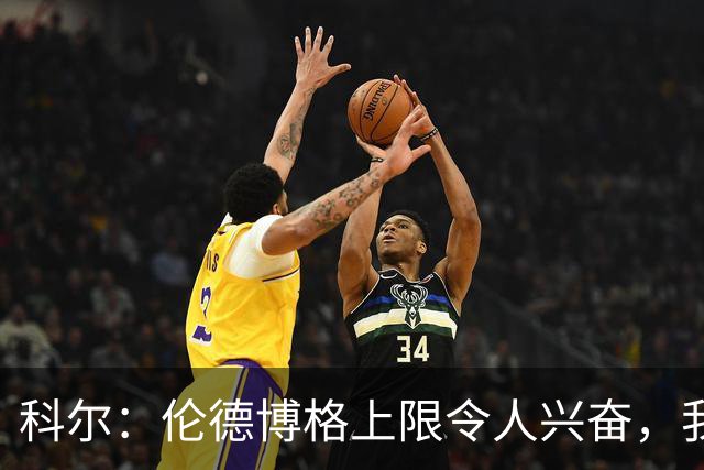 科尔：伦德博格上限令人兴奋，我仍能指出他10处犯错回合