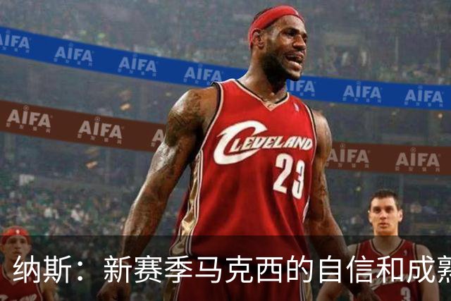 纳斯：新赛季马克西的自信和成熟度都提升了一个层次