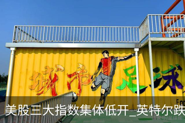美股三大指数集体低开 英特尔跌超25%