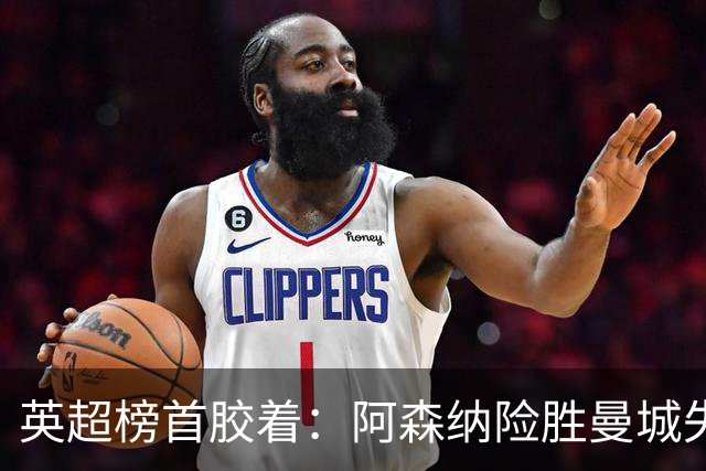 英超榜首胶着：阿森纳险胜曼城失手争冠悬念再起