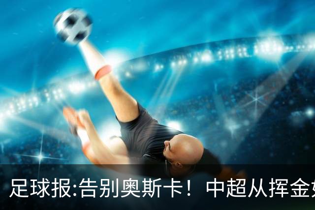 足球报:告别奥斯卡！中超从挥金如土到沙里淘金