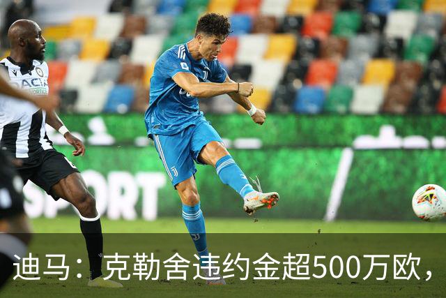 迪马：克勒舍违约金超500万欧，且要求带领自己的核心团队履职