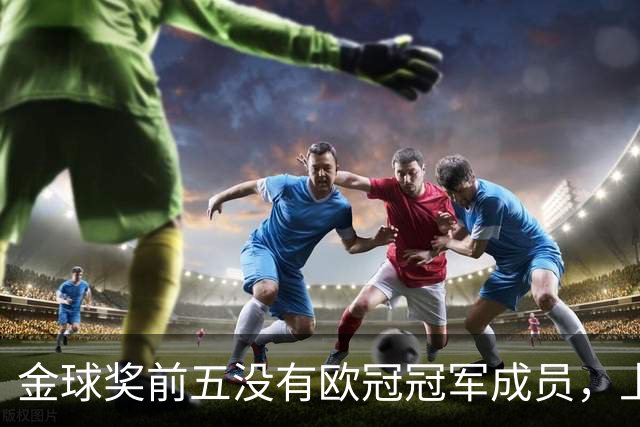 金球奖前五没有欧冠冠军成员，上次还是2012年的切尔西