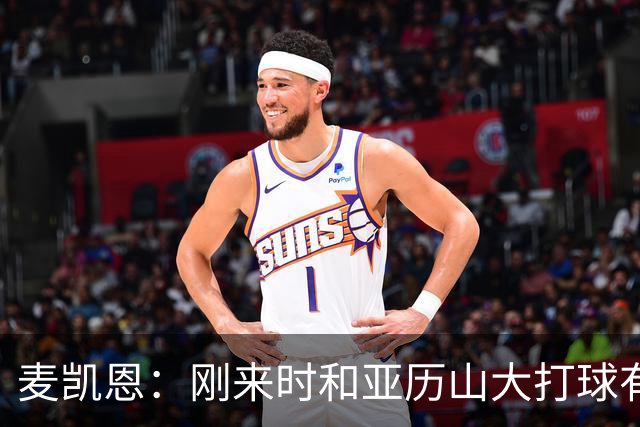 麦凯恩：刚来时和亚历山大打球有点紧张 和连庄MVP打球很特别