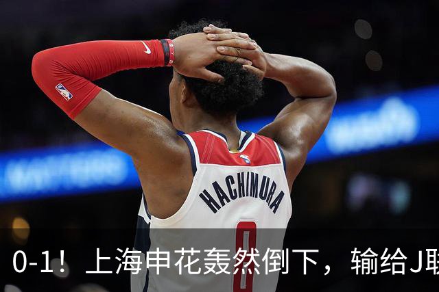 0-1！上海申花轰然倒下，输给J联赛领头羊，遭2次零封，控球率36%