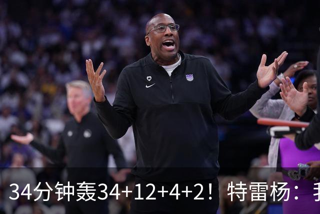 34分钟轰34+12+4+2！特雷杨：我要帮他拿MVP