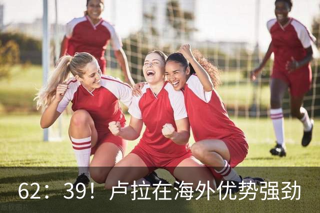 62：39！卢拉在海外优势强劲