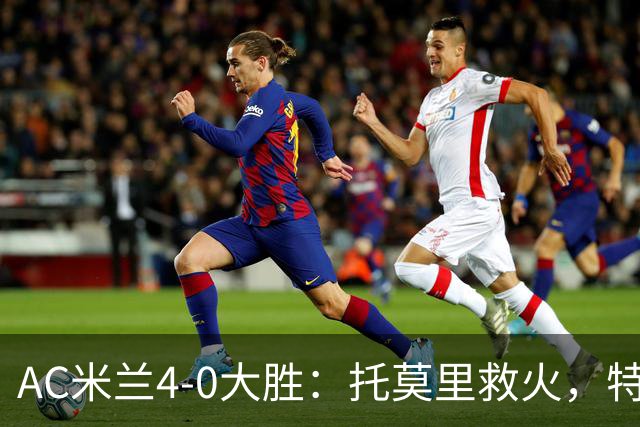 AC米兰4-0大胜：托莫里救火，特拉恰诺染红，后防危机何在？