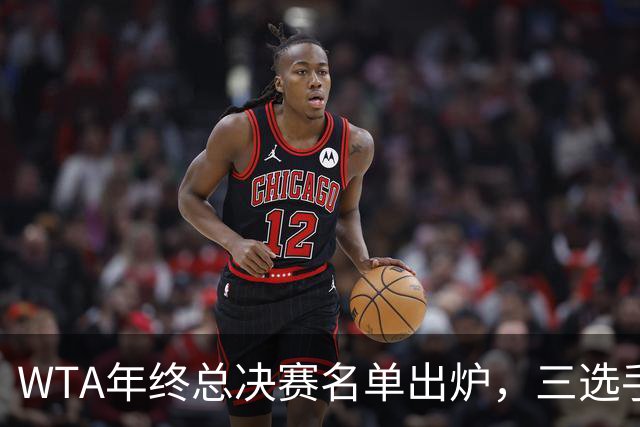 WTA年终总决赛名单出炉，三选手追平前辈足迹，两人首次入围